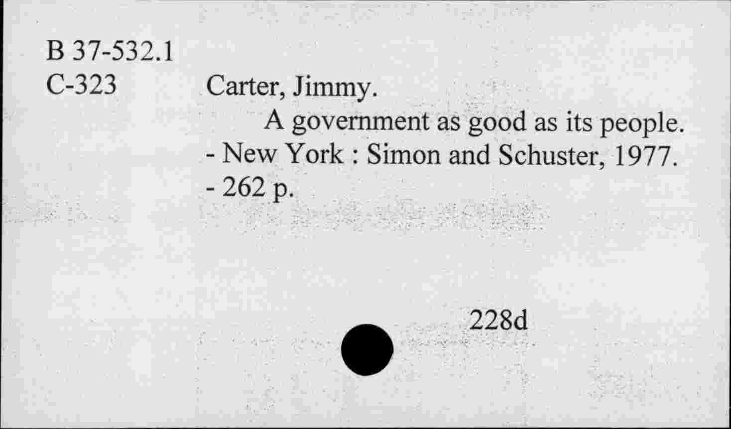 ﻿B 37-532.1
C-323 Carter, Jimmy.
A government as good as its people.
-	New York : Simon and Schuster, 1977.
-	262 p.
228d